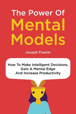 The Power Of Mental Models: How To Make Intelligent Decisions, Gain A Mental Edge And Increase Productivity - Magana, Patrick, and Fowler, Joseph