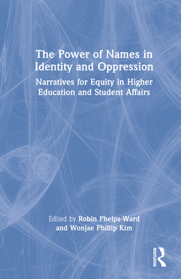 The Power of Names in Identity and Oppression: Narratives for Equity in Higher Education and Student Affairs - Phelps-Ward, Robin (Editor), and Kim, Wonjae Phillip (Editor)