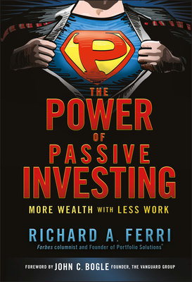 The Power of Passive Investing: More Wealth with Less Work - Ferri, Richard A, and Bogle, John C (Foreword by)