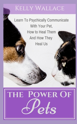The Power of Pets: Learn to Psychically Communicate with your Pet, How to Heal Them and How They Heal Us - Wallace, Kelly