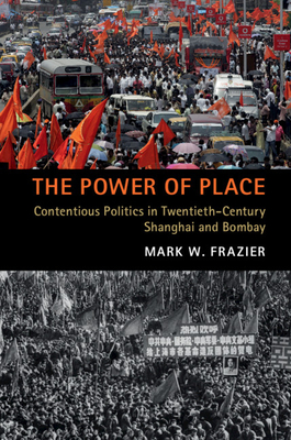 The Power of Place: Contentious Politics in Twentieth-Century Shanghai and Bombay - Frazier, Mark W