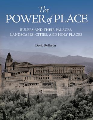 The Power of Place: Rulers and Their Palaces, Landscapes, Cities, and Holy Places - Rollason, David
