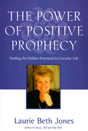 The Power of Positive Prophecy: Finding the Hidden Potential in Everyday Life - Jones, Laurie Beth