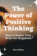 The Power of Positive Thinking: How to Rewire Your Brain for Happiness