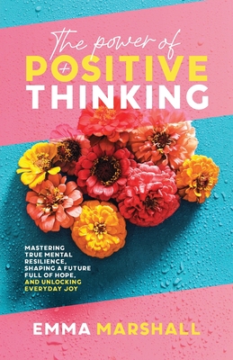 The Power of Positive Thinking: Mastering True Mental Resilience, Shaping a Future Full of Hope, and Unlocking Everyday Joy - Marshall, Emma