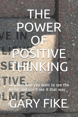 The Power of Positive Thinking: Visualize how you want to see the world, and you'll see it that way - Idris, Yusuf (Editor), and Fike, Gary