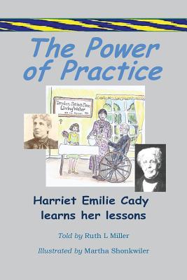The Power of Practice - Harriet Emilie Cady Learns Her Lessons - Miller, Ruth L