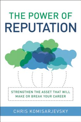 The Power of Reputation: Strengthen the Asset That Will Make or Break Your Career - Komisarjevsky, Chris