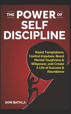 The Power of Self Discipline: Resist Temptations, Control Impulses, Boost Mental Toughness & Willpower, and Create A Life of Success & Abundance - Bathla, Som