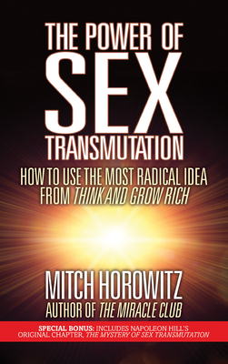 The Power of Sex Transmutation: How to Use the Most Radical Idea from Think and Grow Rich - Horowitz, Mitch