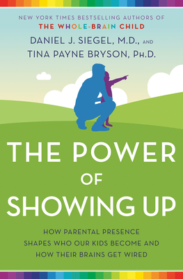 The Power of Showing Up: How Parental Presence Shapes Who Our Kids Become and How Their Brains Get Wired - Siegel, Daniel J, and Bryson, Tina Payne