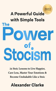 The Power of Stoicism: 24 Stoic Lessons to Live Happier, Care Less, Master Your Emotions & Become Unshakable Like a Stoic