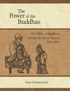 The Power of the Buddhas: The Politics of Buddhism During the Koryo Dynasty (918 - 1392)