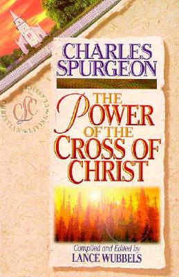 The Power of the Cross of Christ - Spurgeon, Charles Haddon, and Wubbels, Lance (Editor)