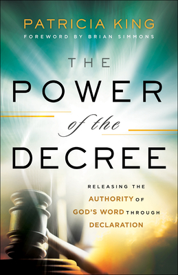 The Power of the Decree: Releasing the Authority of God's Word Through Declaration - King, Patricia, and Simmons, Brian (Foreword by)