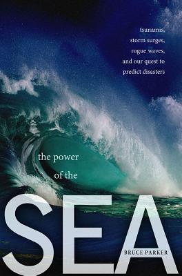 The Power of the Sea: Tsunamis, Storm Surges, Rogue Waves, and Our Quest to Predict Disasters - Parker, Bruce