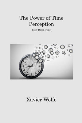The Power of Time Perception: Slow Down Time - Wolfe, Xavier