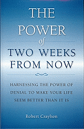The Power of Two Weeks from Now: Harnessing the Power of Denial to Make Your Life Seem Better Than It Is