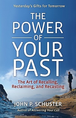 The Power of Your Past: The Art of Recalling, Recasting, and Reclaiming - Schuster, John P
