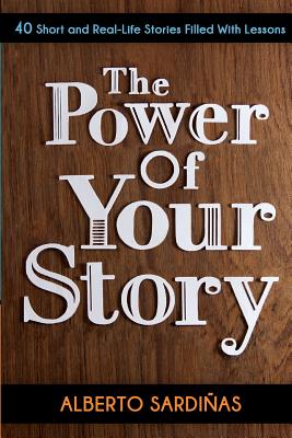 The Power of Your Story: 40 Short and Real-Life Stories Filled With Lessons - Sardinas, Alberto