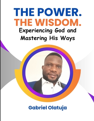 The Power. The Wisdom.: Experiencing God and Mastering His Ways - Olatuja, Orobola (Editor), and Orekhie, Joshua (Editor), and Olatuja, Gabriel