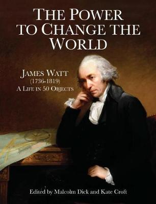 The Power to Change the World: James Watt (1736-1819) - A Life in 50 Objects - Dick, Malcolm (Editor), and Croft, Kate (Editor)