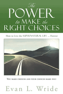The Power to Make the Right Choices: How to Live the Supernatural Life ... Forever