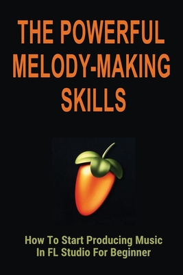 The Powerful Melody-Making Skills: How To Start Producing Music In FL Studio For Beginner: How To Make A Melody From A Chord Progression - Pravata, Phil