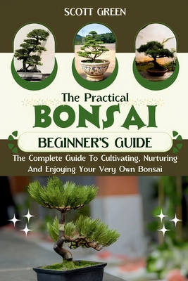 The Practical Bonsai Beginners Guide: The Complete Guide To Cultivating, Nurturing And Enjoying Your Very Own Bonsai - Green, Scott