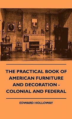 The Practical Book of American Furniture and Decoration - Colonial and Federal - Holloway, Edward S T L