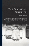 The Practical Distiller: An Introduction To Making Whiskey, Gin, Brandy, Spirits of Better Quality, and in Larger Quantities, than Produced by the Present Mode of Distilling, from the Produce of the United States