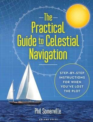 The Practical Guide to Celestial Navigation: Step-by-step instructions for when you've lost the plot - Somerville, Phil