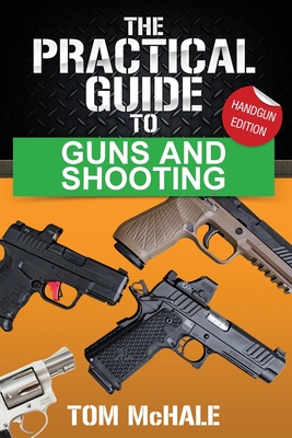 The Practical Guide to Guns and Shooting, Handgun Edition: What you need to know to choose, buy, shoot, and maintain a handgun. - McHale, Tom