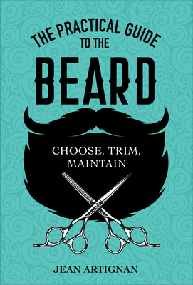 The Practical Guide to the Beard: Choose, Trim, Maintain - Artignan, Jean