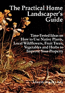 The Practical Home Landscaper's Guide: Time-Tested Ideas on How to Use Native Plants, Local Wildflowers, Fruit Trees, Vegetables and Herbs to Improve Your Property