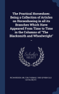 The Practical Horseshoer. Being a Collection of Articles on Horseshoeing in all its Branches Which Have Appeared From Time to Time in the Columns of "The Blacksmith and Wheelwright" ..
