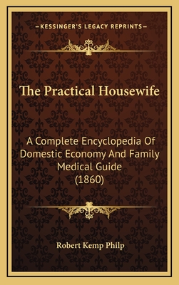 The Practical Housewife: A Complete Encyclopedia of Domestic Economy and Family Medical Guide (1860) - Philp, Robert Kemp