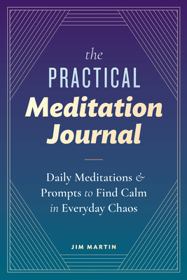 The Practical Meditation Journal: Daily Meditations and Prompts to Find Calm in Everyday Chaos - Martin, Jim