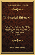The Practical Philosophy: Being The Philosophy Of The Feelings, Of The Will, And Of The Conscience, With The Ascertainment Of Particular Rights And Duties