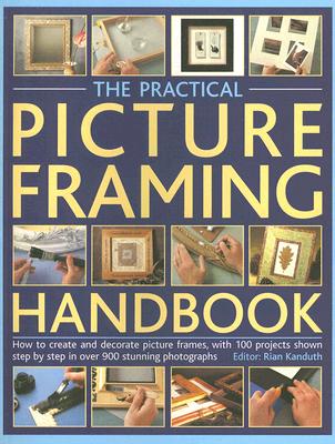 The Practical Picture Framing Handbook: How to Create and Decorate Picture Frames, with 100 Projects Shown Step-By-Step in Over 300 Stunning Photographs - Kanduth, Rian (Editor)