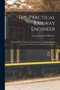 The Practical Railway Engineer: Examples of the Mechanical and Engineering Operations and Structures Combined in the Making of a Railway