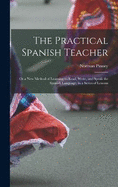 The Practical Spanish Teacher; Or a New Method of Learning to Read, Write, and Speak the Spanish Language, in a Series of Lessons