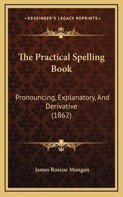 The Practical Spelling Book: Pronouncing, Explanatory, and Derivative (1862) - Mongan, James Roscoe