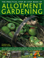 The Practical Step-By-Step Book of Allotment Gardening: The Complete Guide to Growing Fruit, Vegetables and Herbs on an Allotment, Packed with Easy-To-Follow Advice and Illustrated with More Than 800 Photographs