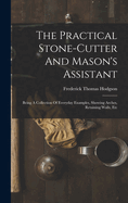 The Practical Stone-cutter And Mason's Assistant: Being A Collection Of Everyday Examples, Showing Arches, Retaining Walls, Etc