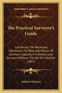 The Practical Surveyor's Guide: Containing The Necessary Information To Make Any Person Of Common Capacity A Finished Land Surveyor, Without The Aid Of A Teacher (1892)