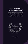 The Practical Surveyor's Guide: Containing the Necessary Information to Make Any Person of Common Capacity a Finished Land Surveyor, Without the Aid of a Teacher