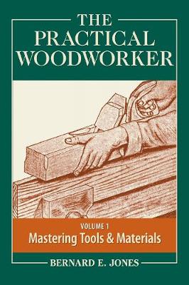 The Practical Woodworker, Volume 1: A Complete Guide to the Art and Practice of Woodworking: Mastering Tools & Materials - Jones, Bernard E (Editor)