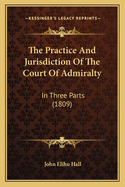 The Practice and Jurisdiction of the Court of Admiralty: In Three Parts (1809)