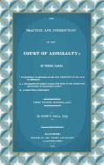 The Practice and Jurisdiction of the Court of Admiralty: in Three Parts: I. an Historical Examination of the Civil Jurisdiction of the Court of Admiralty. Ii. a Translation of Clerke's Praxis, With Notes on the Jurisdiction and Practice of the District C